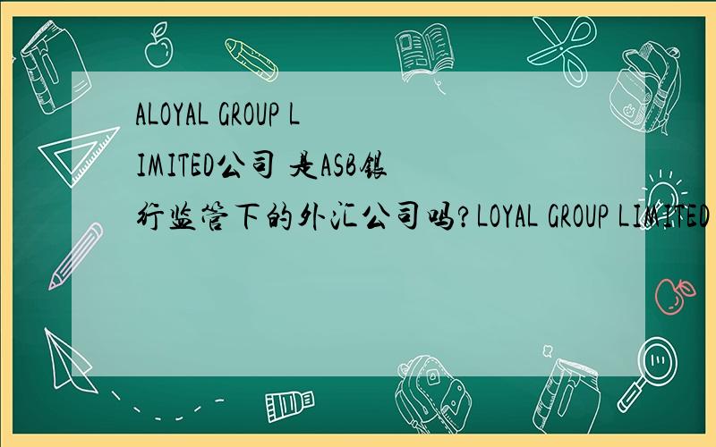 ALOYAL GROUP LIMITED公司 是ASB银行监管下的外汇公司吗?LOYAL GROUP LIMITED 在该公司有注册资金吗?