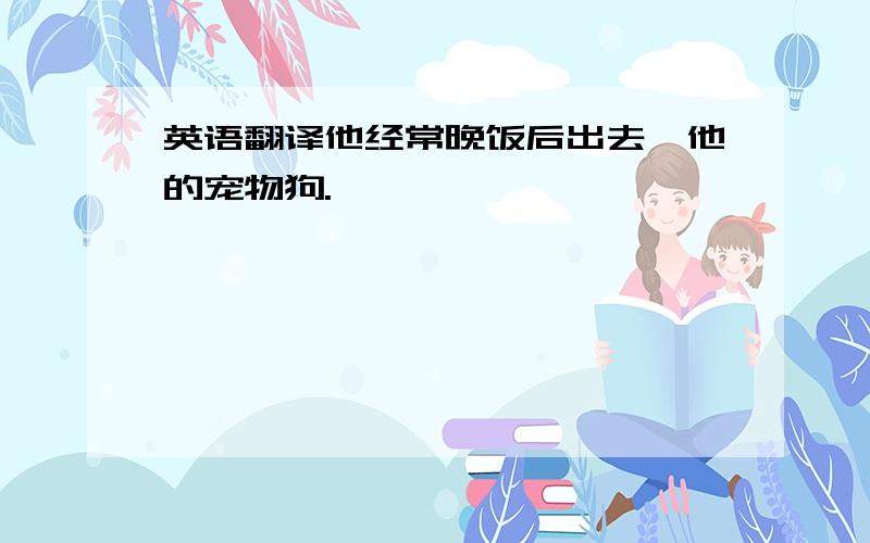 英语翻译他经常晚饭后出去遛他的宠物狗.