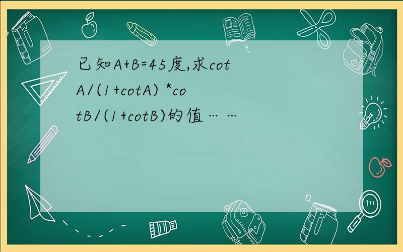 已知A+B=45度,求cotA/(1+cotA) *cotB/(1+cotB)的值……