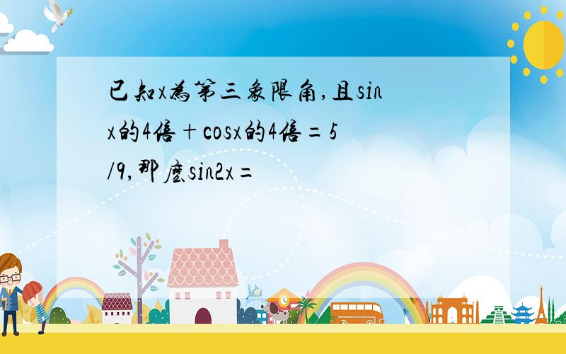 已知x为第三象限角,且sinx的4倍+cosx的4倍=5/9,那麽sin2x=