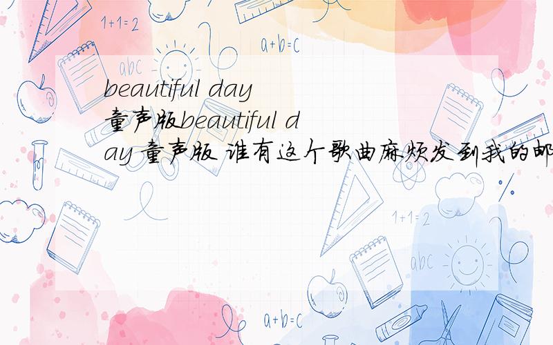 beautiful day 童声版beautiful day 童声版 谁有这个歌曲麻烦发到我的邮箱里，