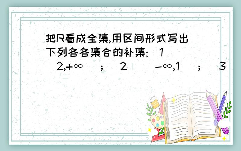 把R看成全集,用区间形式写出下列各各集合的补集:（1) (2,+∞] ; (2) (-∞,1) ；(3) （1,+∞）