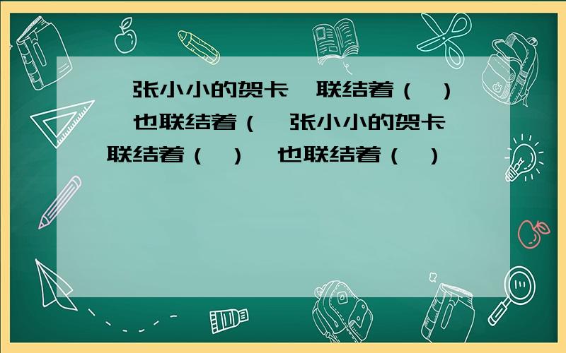 一张小小的贺卡,联结着（ ）,也联结着（一张小小的贺卡,联结着（ ）,也联结着（ ）