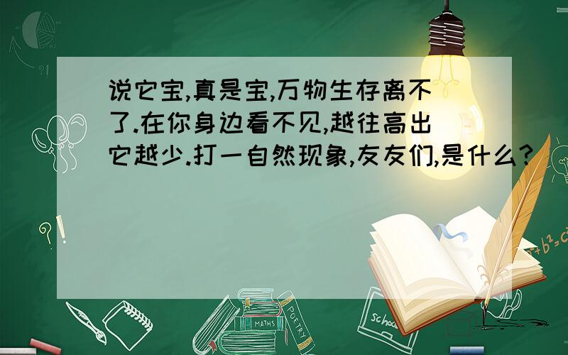 说它宝,真是宝,万物生存离不了.在你身边看不见,越往高出它越少.打一自然现象,友友们,是什么?