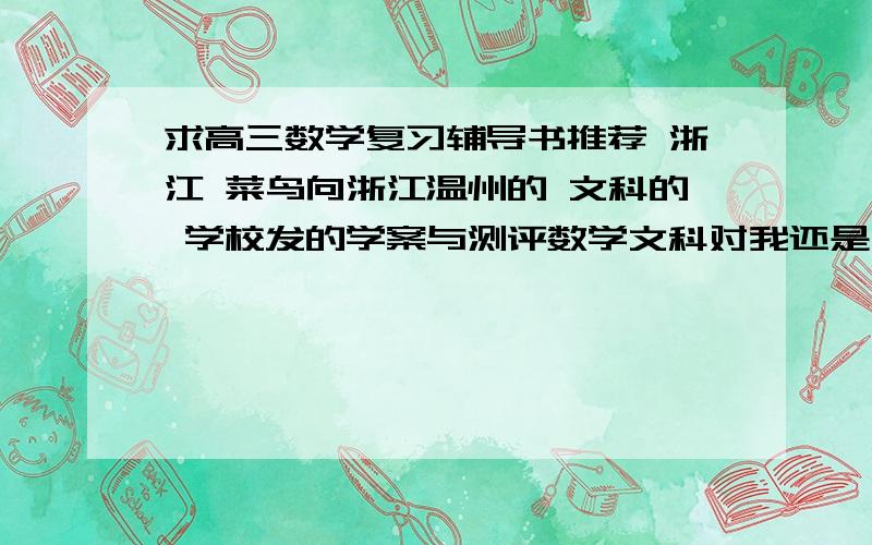 求高三数学复习辅导书推荐 浙江 菜鸟向浙江温州的 文科的 学校发的学案与测评数学文科对我还是太难了 本人数学基础极差,需要像会考导引那样基础的,并且需要有详细的分析过程 学案那