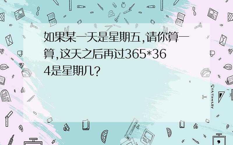 如果某一天是星期五,请你算一算,这天之后再过365*364是星期几?