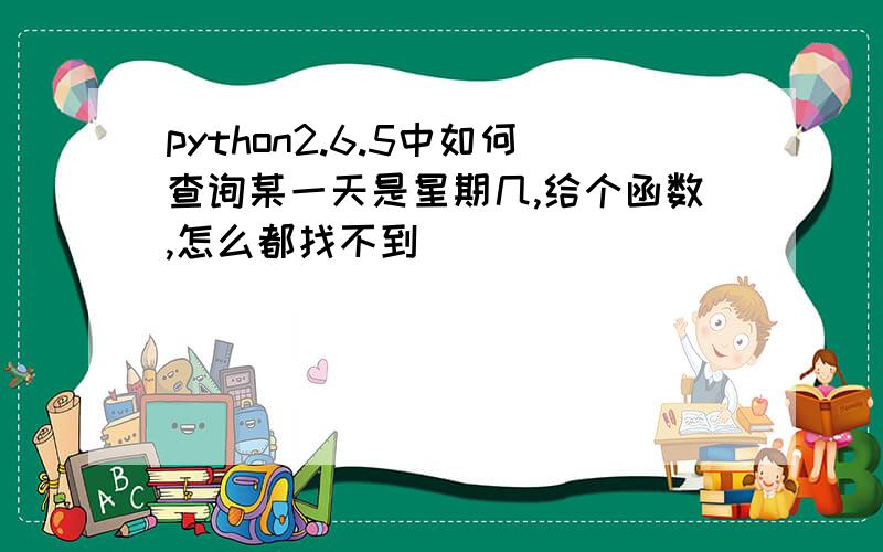 python2.6.5中如何查询某一天是星期几,给个函数,怎么都找不到