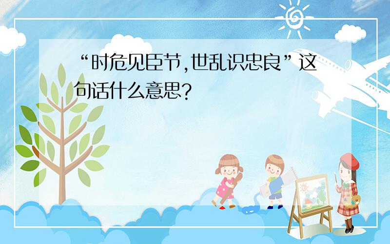 “时危见臣节,世乱识忠良”这句话什么意思?