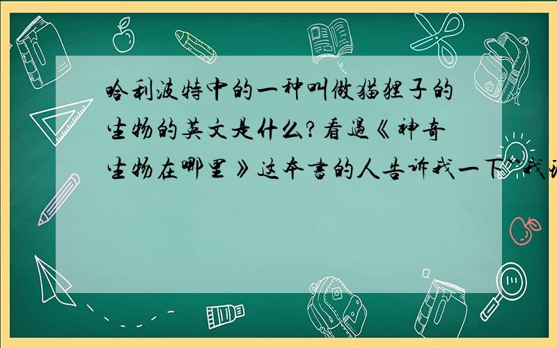 哈利波特中的一种叫做猫狸子的生物的英文是什么?看过《神奇生物在哪里》这本书的人告诉我一下``我现在没有把书带在身边``猫狸子猫狸子猫狸子猫狸子``