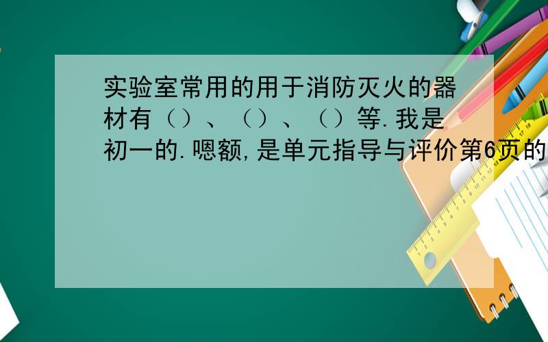 实验室常用的用于消防灭火的器材有（）、（）、（）等.我是初一的.嗯额,是单元指导与评价第6页的32题.