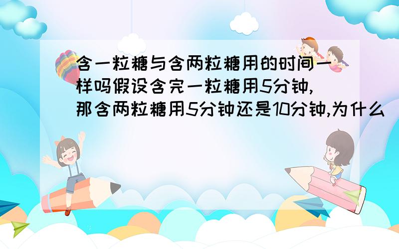 含一粒糖与含两粒糖用的时间一样吗假设含完一粒糖用5分钟,那含两粒糖用5分钟还是10分钟,为什么（关键我想知道为什么）