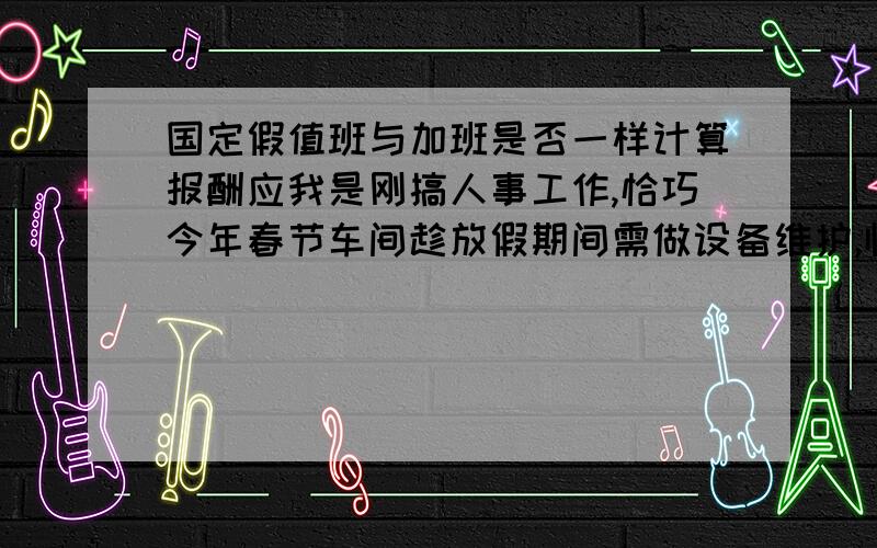 国定假值班与加班是否一样计算报酬应我是刚搞人事工作,恰巧今年春节车间趁放假期间需做设备维护,临时叫职工值班看门,每天1人,需看3小时,像这样值班是给调休还是给工资?