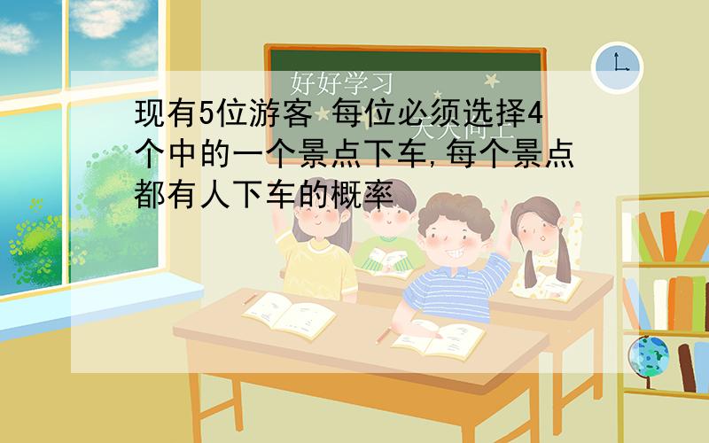 现有5位游客 每位必须选择4个中的一个景点下车,每个景点都有人下车的概率