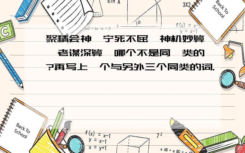 聚精会神、宁死不屈、神机妙算、老谋深算,哪个不是同一类的?再写上一个与另外三个同类的词.