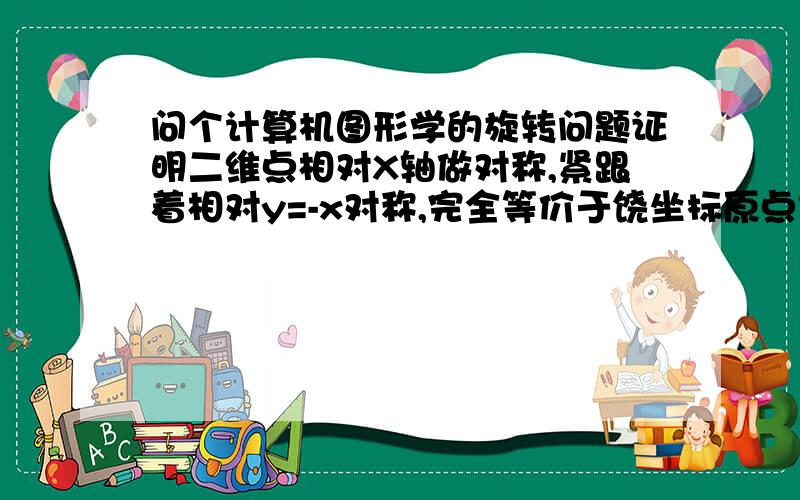 问个计算机图形学的旋转问题证明二维点相对X轴做对称,紧跟着相对y=-x对称,完全等价于饶坐标原点作旋转?