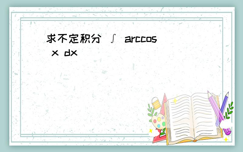 求不定积分 ∫ arccos x dx