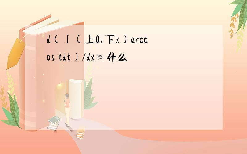 d(∫(上0,下x)arccos tdt)/dx=什么