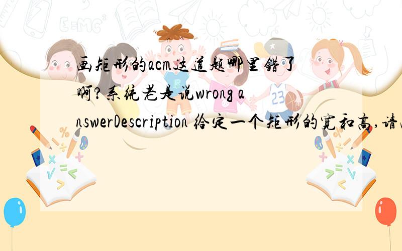 画矩形的acm这道题哪里错了啊?系统老是说wrong answerDescription 给定一个矩形的宽和高,请画出该矩形.参见输出样例.Input 输入包含多组数据.每组数据一行,包含2个整数n 和m (0 < n,m < 75),表示矩形