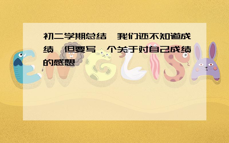 初二学期总结,我们还不知道成绩,但要写一个关于对自己成绩的感想