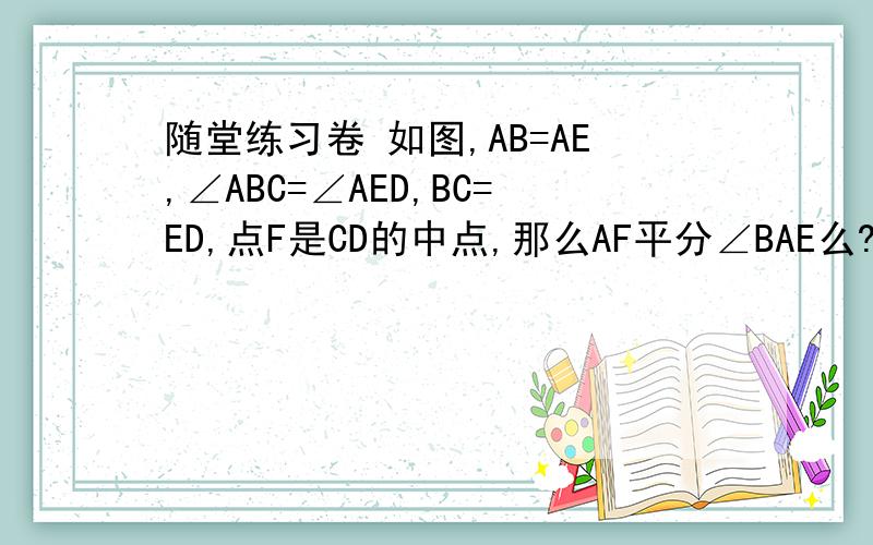 随堂练习卷 如图,AB=AE,∠ABC=∠AED,BC=ED,点F是CD的中点,那么AF平分∠BAE么?