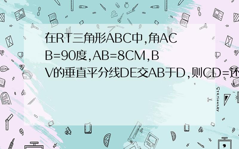 在RT三角形ABC中,角ACB=90度,AB=8CM,BV的垂直平分线DE交AB于D,则CD=还有三角形ABC中,角C=90度,角B=15度,AB的垂直平分线交BC于D,垂足为E,BD=10CM,则AC=