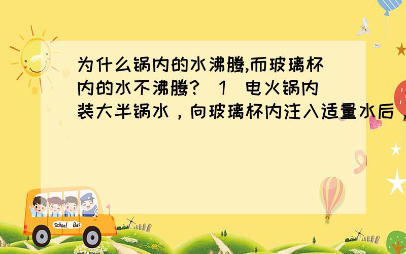 为什么锅内的水沸腾,而玻璃杯内的水不沸腾?（1）电火锅内装大半锅水，向玻璃杯内注入适量水后，放入电火锅中的木架上。（2）闭合开关，给电火锅内的水加热，至锅中水沸腾后，观察玻