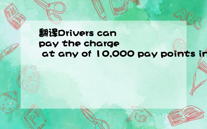 翻译Drivers can pay the charge at any of 10,000 pay points in the capital before 10 pm.课本里的句子