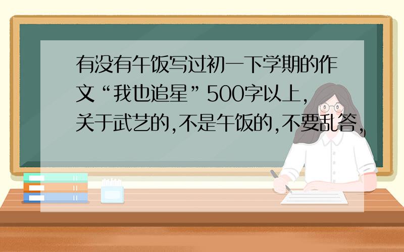 有没有午饭写过初一下学期的作文“我也追星”500字以上,关于武艺的,不是午饭的,不要乱答,