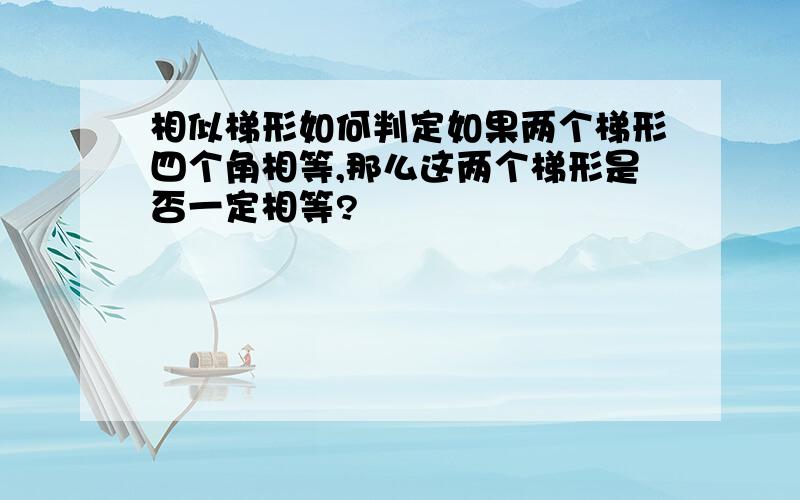 相似梯形如何判定如果两个梯形四个角相等,那么这两个梯形是否一定相等?