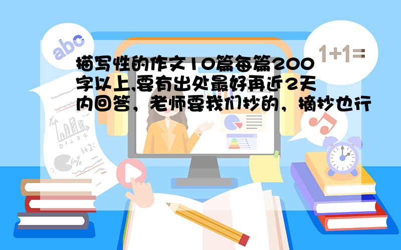 描写性的作文10篇每篇200字以上,要有出处最好再近2天内回答，老师要我们抄的，摘抄也行