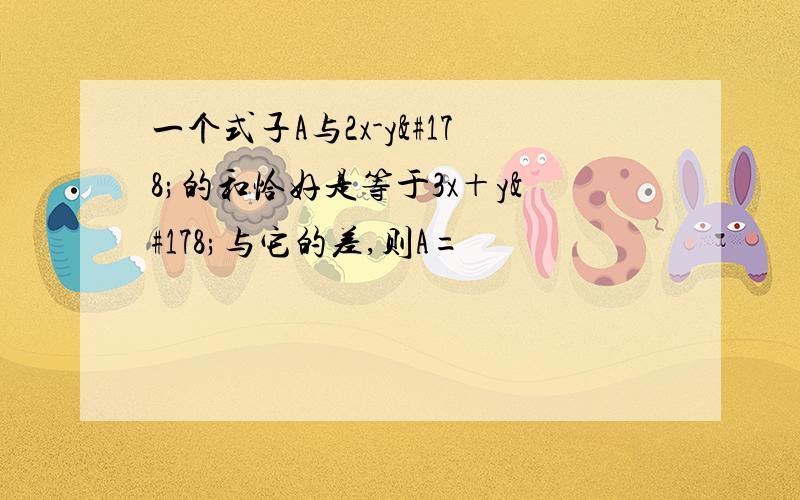 一个式子A与2x-y²的和恰好是等于3x＋y²与它的差,则A=