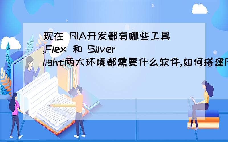 现在 RIA开发都有哪些工具,Flex 和 Silverlight两大环境都需要什么软件,如何搭建RIA 开发环境,请高手详细说下,谢谢了