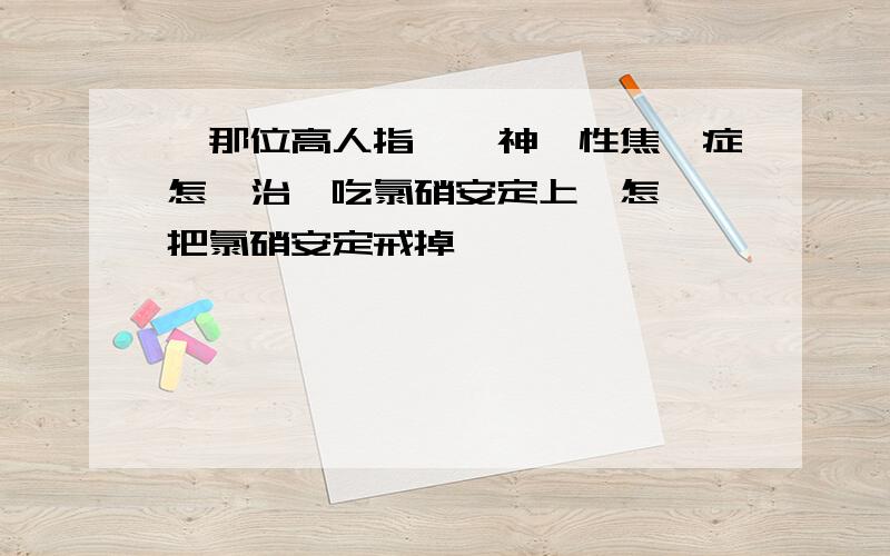 請那位高人指點,神經性焦慮症怎樣治,吃氯硝安定上癮怎麼辦把氯硝安定戒掉