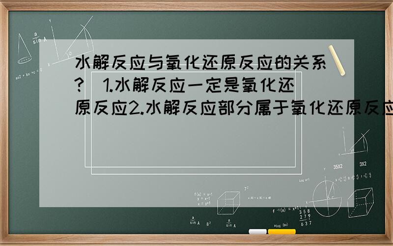 水解反应与氧化还原反应的关系?（1.水解反应一定是氧化还原反应2.水解反应部分属于氧化还原反应3.水解反应全不属于氧化还原反应）水在水解反应中充当什么剂?