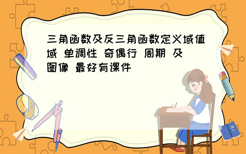 三角函数及反三角函数定义域值域 单调性 奇偶行 周期 及图像 最好有课件