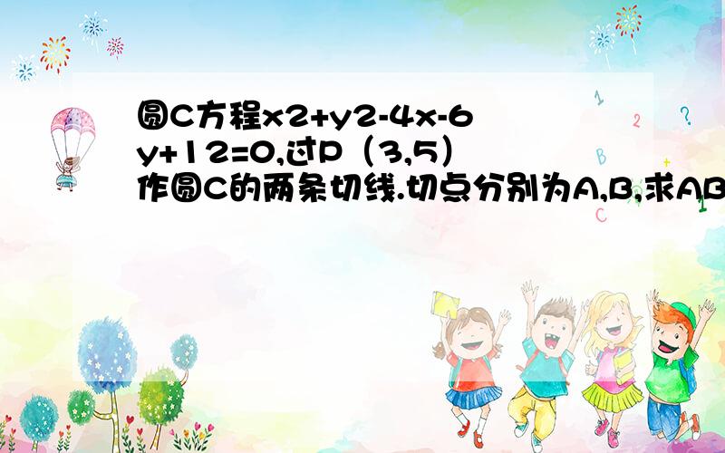 圆C方程x2+y2-4x-6y+12=0,过P（3,5）作圆C的两条切线.切点分别为A,B,求AB直线方程