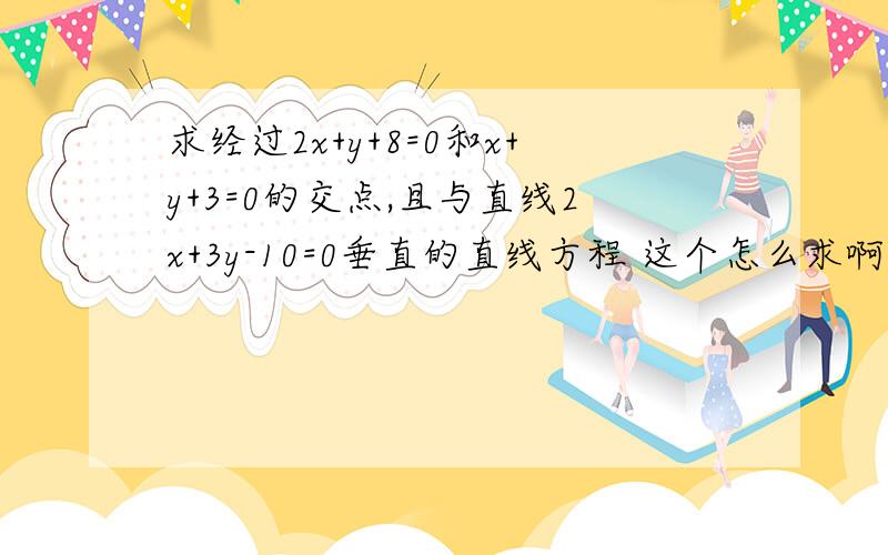 求经过2x+y+8=0和x+y+3=0的交点,且与直线2x+3y-10=0垂直的直线方程 这个怎么求啊?