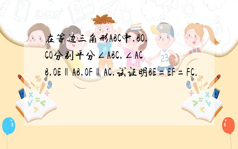 在等边三角形ABC中,BO,CO分别平分∠ABC,∠ACB,OE‖AB,OF‖AC,试证明BE=EF=FC.