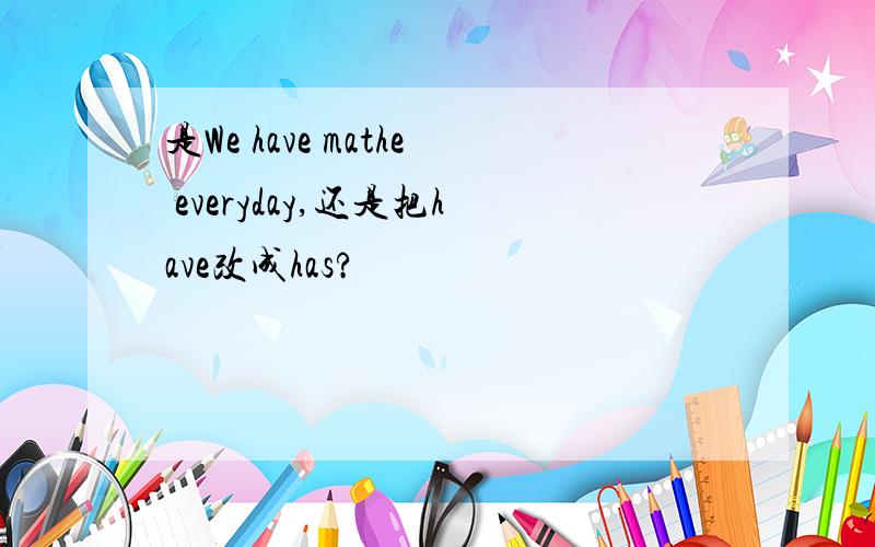 是We have mathe everyday,还是把have改成has?