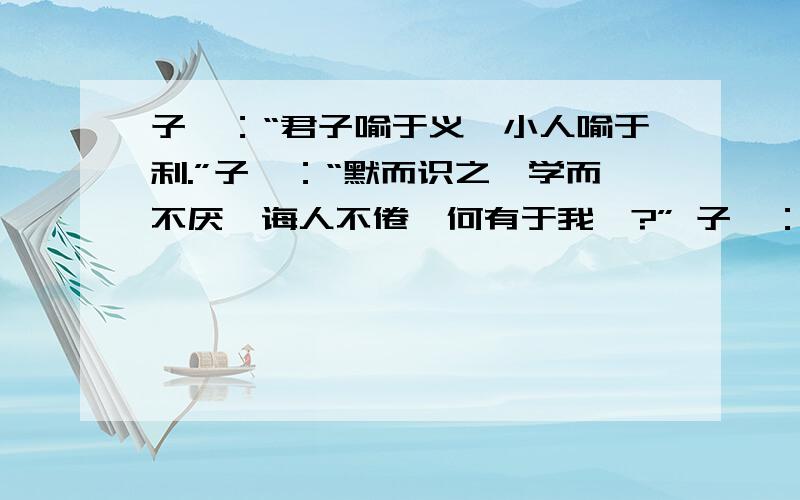 子曰：“君子喻于义,小人喻于利.”子曰：“默而识之,学而不厌,诲人不倦,何有于我哉?” 子曰：“三军