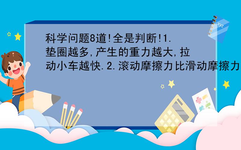 科学问题8道!全是判断!1.垫圈越多,产生的重力越大,拉动小车越快.2.滚动摩擦力比滑动摩擦力大.3.气球里的空气有反冲力,所以把气球固定在小车上可以是小车运动起来.4.蔷薇花从中的小动物