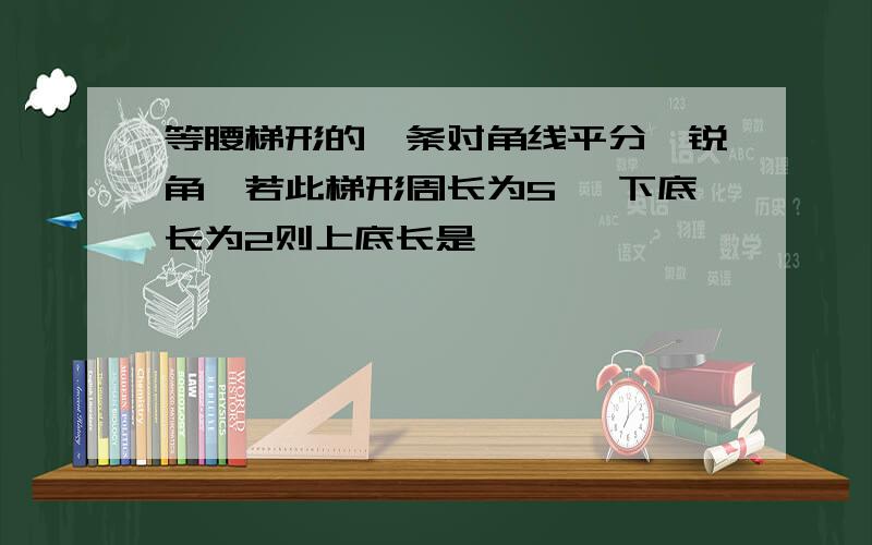 等腰梯形的一条对角线平分一锐角,若此梯形周长为5 ,下底长为2则上底长是