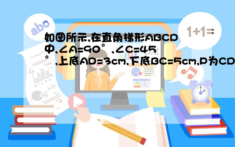 如图所示,在直角梯形ABCD中,∠A=90°,∠C=45°,上底AD=3cm,下底BC=5cm,P为CD上不同于端点的任意一点,设PC=xcm,四边形ABPD的面积为ycm².1）写出y与x之间的函数关系式（2)当四边形ABPD的面积是梯形ABCD