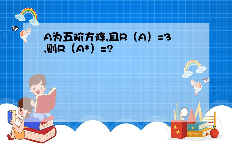 A为五阶方阵,且R（A）=3,则R（A*）=?