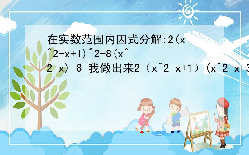 在实数范围内因式分解:2(x^2-x+1)^2-8(x^2-x)-8 我做出来2（x^2-x+1）(x^2-x-3)是错的