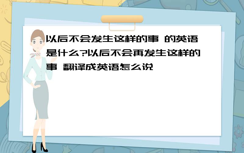 以后不会发生这样的事 的英语是什么?以后不会再发生这样的事 翻译成英语怎么说