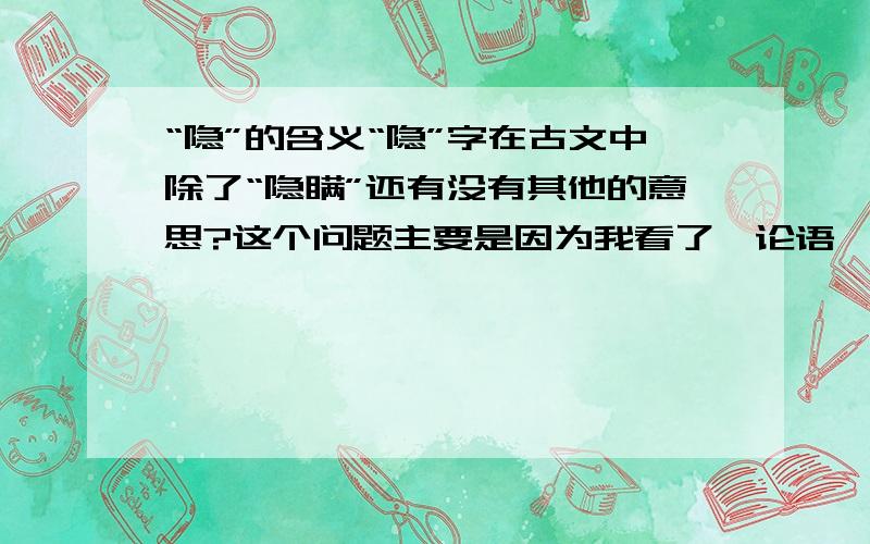 “隐”的含义“隐”字在古文中除了“隐瞒”还有没有其他的意思?这个问题主要是因为我看了《论语》里的一篇，觉得不可理喻，原文是：  “叶公语孔子曰：‘吾党有直躬者，其父攘羊，