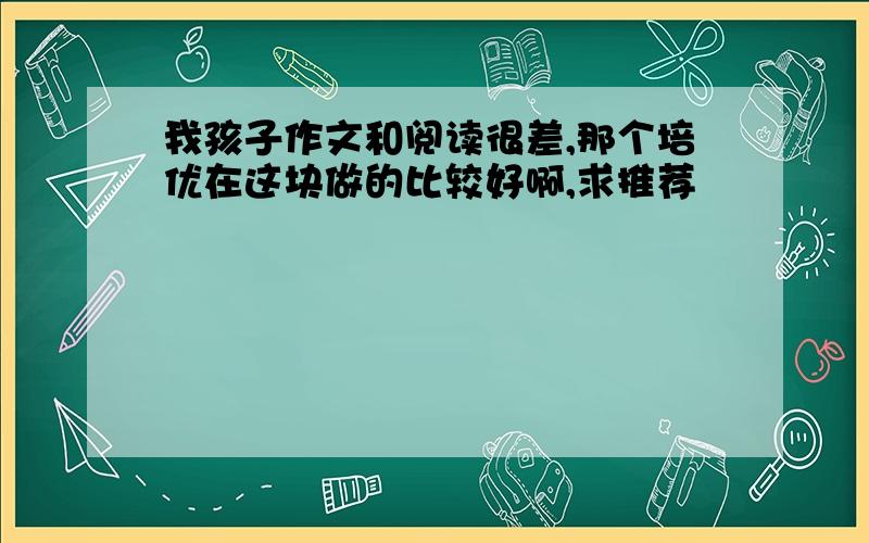 我孩子作文和阅读很差,那个培优在这块做的比较好啊,求推荐