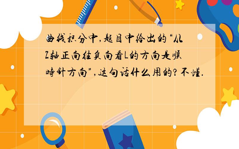 曲线积分中,题目中给出的“从Z轴正向往负向看L的方向是顺时针方向”,这句话什么用的?不懂.