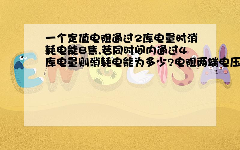 一个定值电阻通过2库电量时消耗电能8焦,若同时间内通过4库电量则消耗电能为多少?电阻两端电压多少